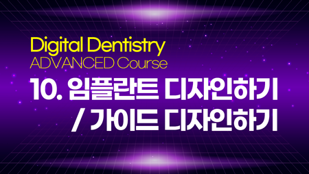 Digital Dentistry – ADVANCED 10 (임플란트 디자인하기 / 가이드 디자인하기)