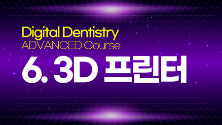 Digital Dentistry – ADVANCED 6 (3D 프린터)